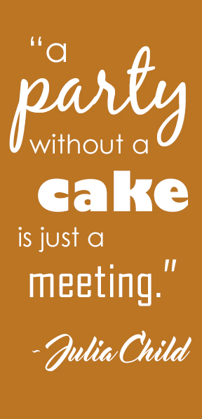 "A party without a cake is just a meeting." - Julia Child